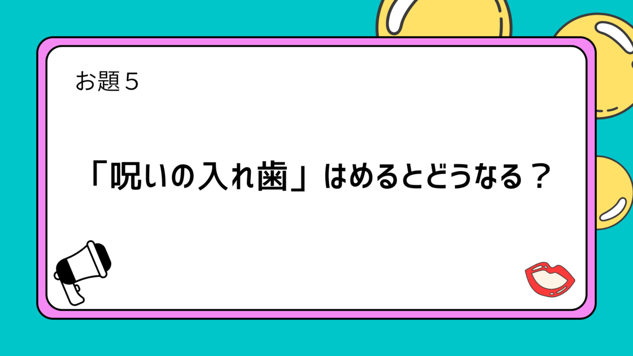 お題５：「呪いの入れ歯」はめるとどうなる？