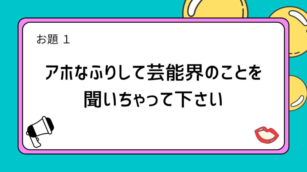 お題1「アホなふりして芸能界のことを聞いちゃって下さい」