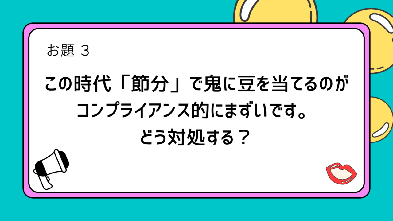 お題3「この時代「節分」で鬼に豆を当てるのがコンプライアンス的にまずいです。
どう対処する?」