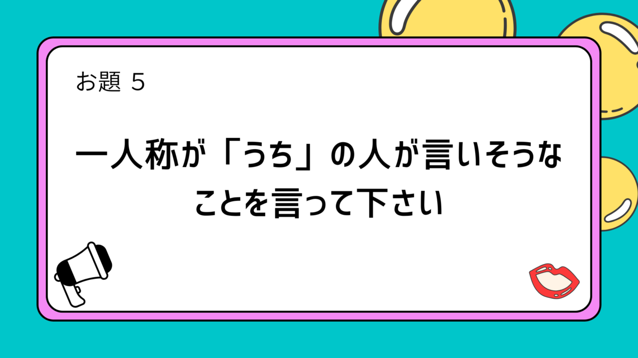 お題5「一人称が「うち」の人が言いそうなことを言って下さい」