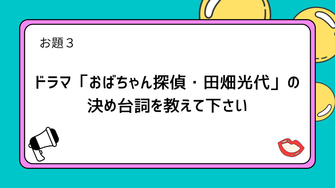 お題３：ドラマ「おばちゃん探偵・田畑光代」の決め台詞を教えて下さい