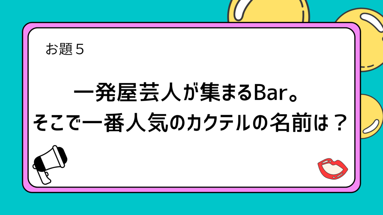 お題5:一発屋芸人が集まるBar。そこで一番人気のカクテルの名前は?