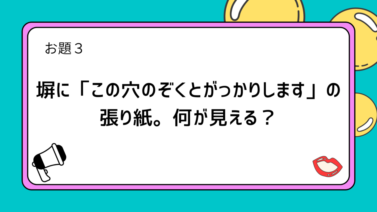 お題3：塀に「この穴のぞくとがっかりします」の張り紙。何が見える？