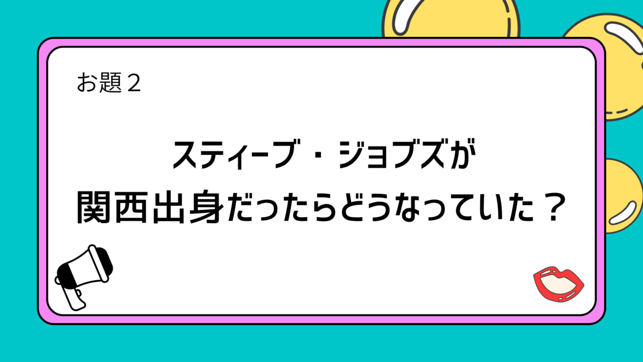 お題2：スティーブ・ジョブズが関西出身だったらどうなっていた？