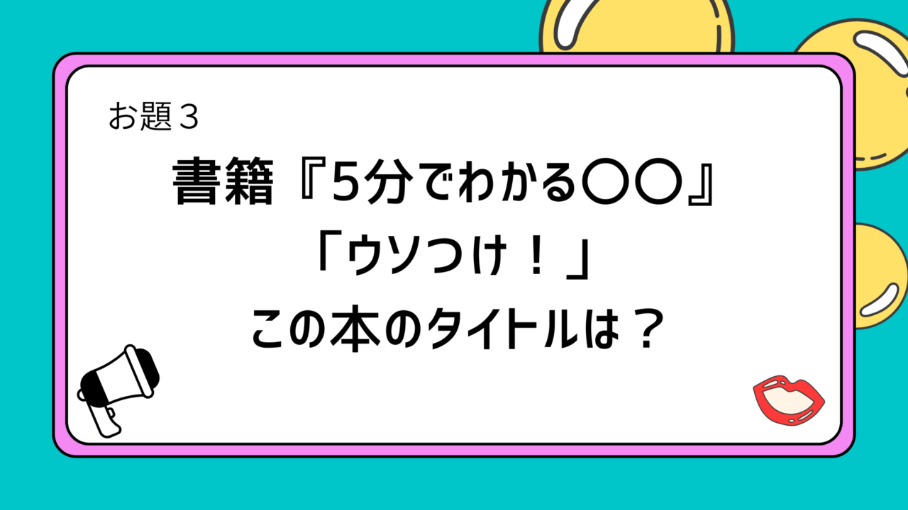 お題3：書籍『5分でわかる〇〇』　「ウソつけ！」
　　　 この本のタイトルは？