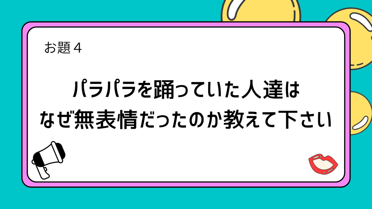 お題4：パラパラを踊っていた人達はなぜ無表情だったのか教えて下さい