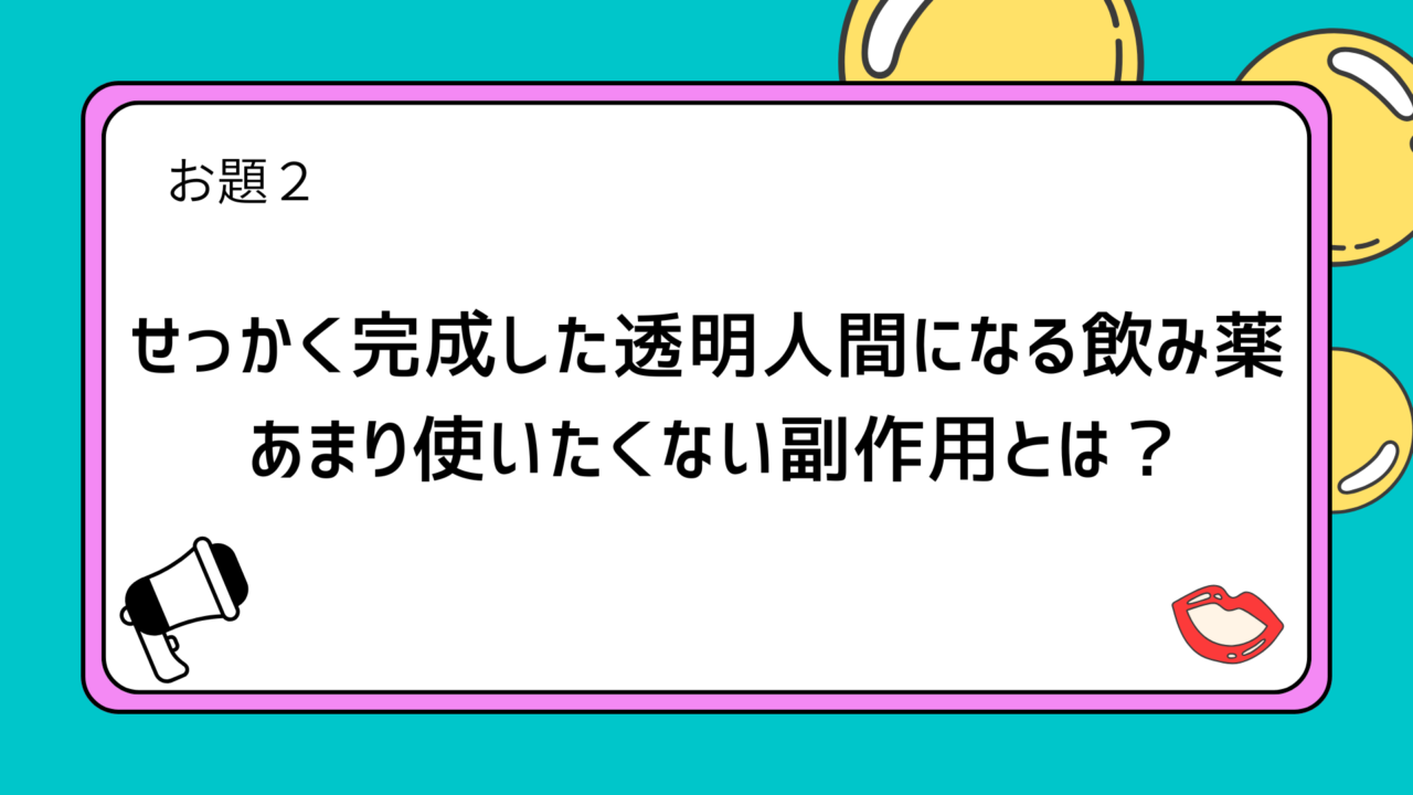 お題2：せっかく完成した透明人間になる飲み薬
　　　 あまり使いたくない副作用とは？