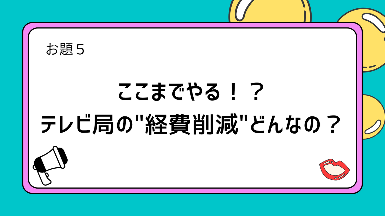 お題5:ここまでやる!?テレビ局の"経費削減"どんなの?